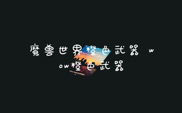 魔兽世界橙色武器 wow橙色武器