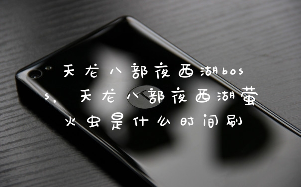 天龙八部夜西湖boss，天龙八部夜西湖萤火虫是什么时间刷