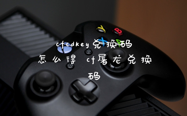 cfcdkey兑换码怎么得 cf屠龙兑换码