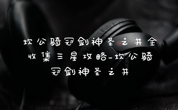 坎公骑冠剑神圣之井全收集三星攻略_坎公骑冠剑神圣之井