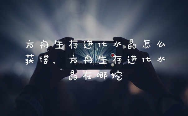 方舟生存进化水晶怎么获得，方舟生存进化水晶在哪挖