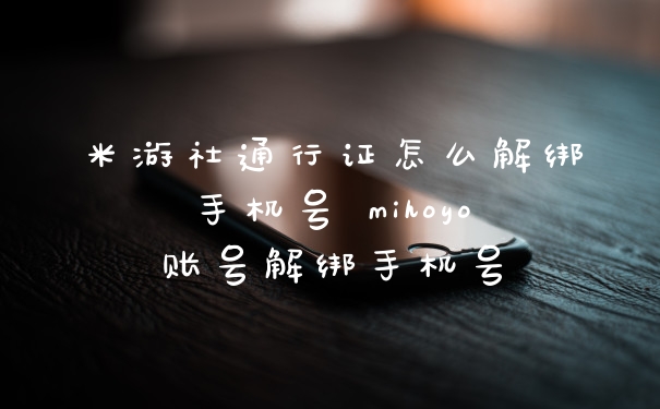米游社通行证怎么解绑手机号 mihoyo账号解绑手机号