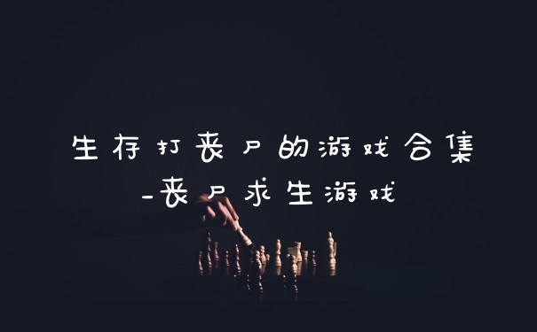 生存打丧尸的游戏合集_丧尸求生游戏