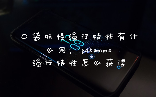 口袋妖怪强行特性有什么用，pokemmo强行特性怎么获得
