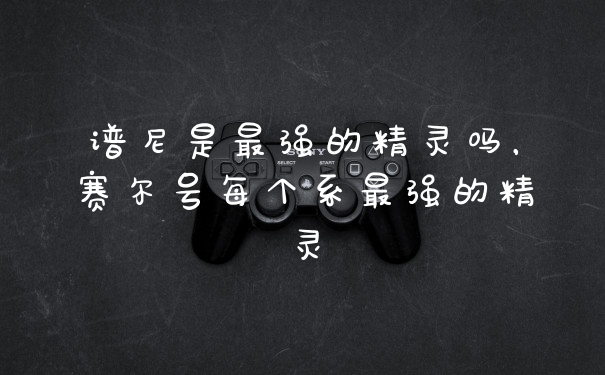 谱尼是最强的精灵吗，赛尔号每个系最强的精灵