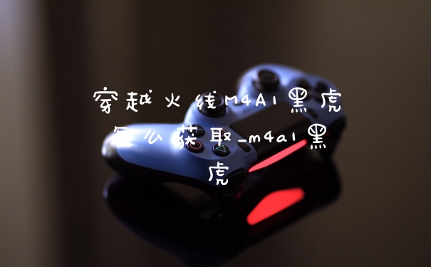 穿越火线M4A1黑虎怎么获取_m4a1黑虎