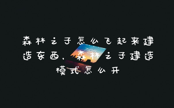 森林之子怎么飞起来建造东西，森林之子建造模式怎么开