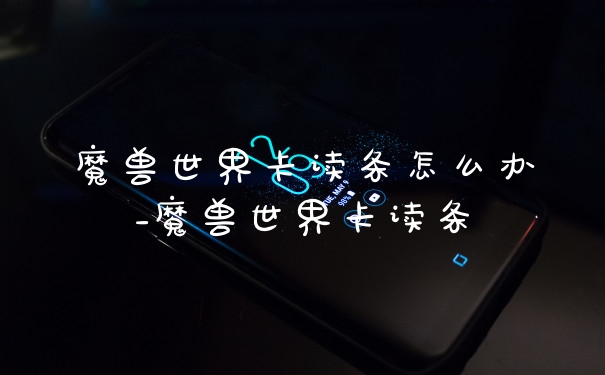 魔兽世界卡读条怎么办_魔兽世界卡读条