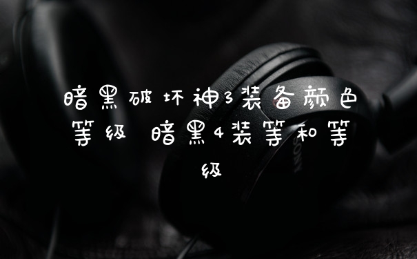 暗黑破坏神3装备颜色等级 暗黑4装等和等级