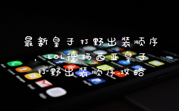 最新皇子打野出装顺序，LOL德玛西亚皇子打野出装顺序攻略