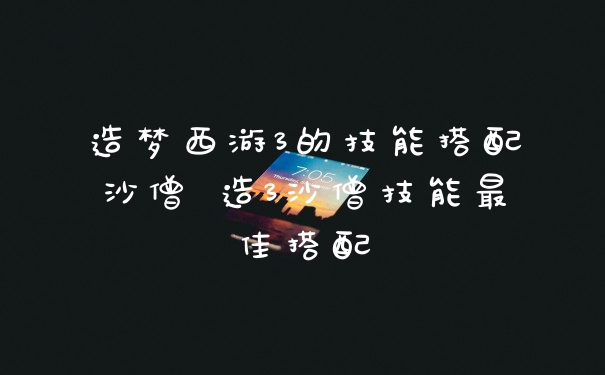 造梦西游3的技能搭配沙僧 造3沙僧技能最佳搭配