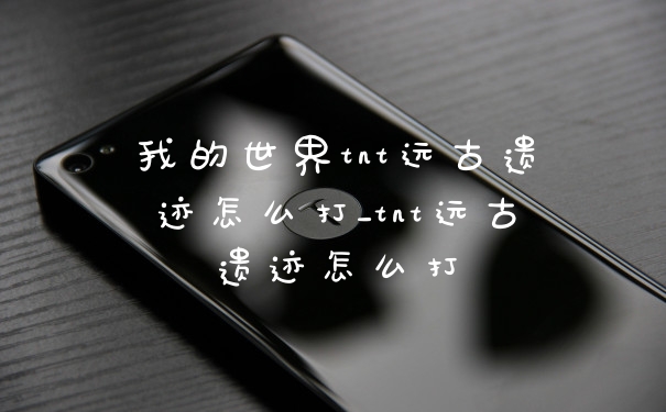 我的世界tnt远古遗迹怎么打_tnt远古遗迹怎么打