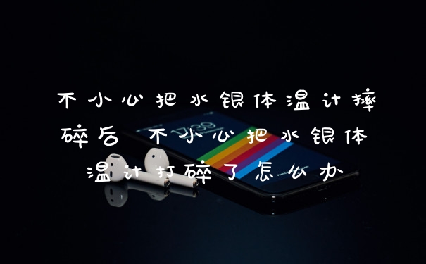 不小心把水银体温计摔碎后 不小心把水银体温计打碎了怎么办