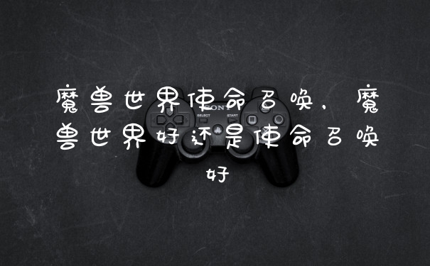 魔兽世界使命召唤，魔兽世界好还是使命召唤好