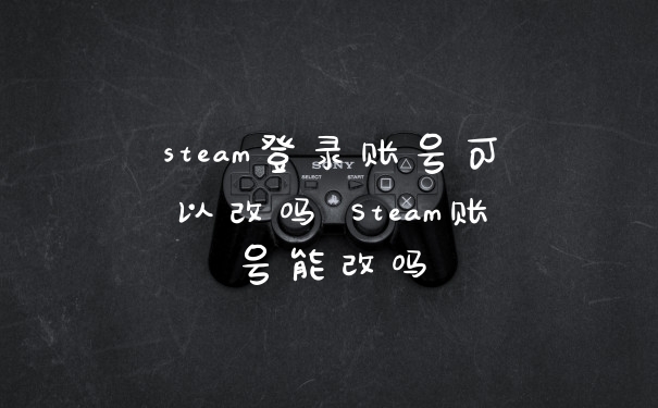 steam登录账号可以改吗 Steam账号能改吗