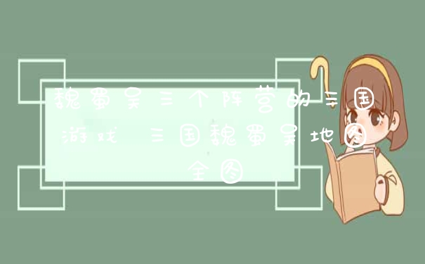 魏蜀吴三个阵营的三国游戏 三国魏蜀吴地图全图