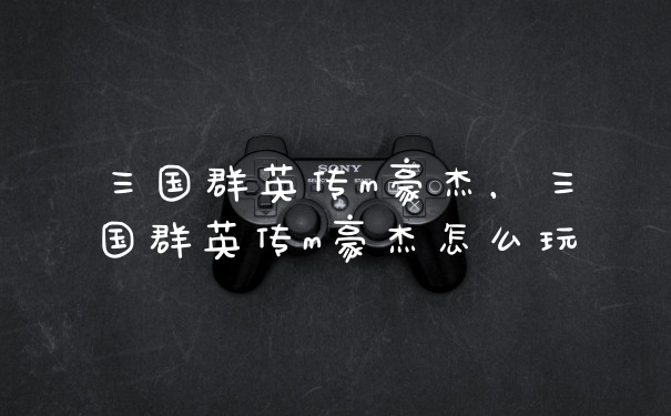三国群英传m豪杰，三国群英传m豪杰怎么玩