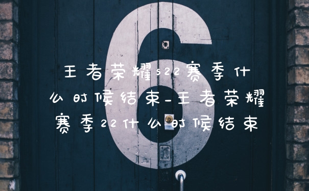 王者荣耀s22赛季什么时候结束_王者荣耀赛季22什么时候结束