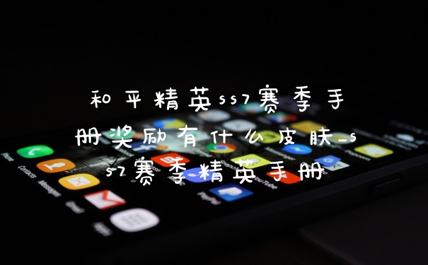 和平精英ss7赛季手册奖励有什么皮肤_ss7赛季精英手册