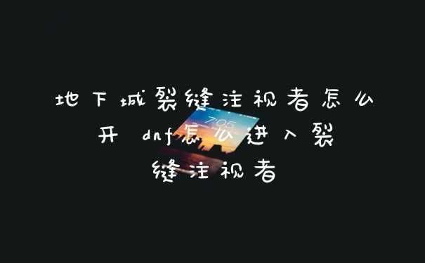 地下城裂缝注视者怎么开 dnf怎么进入裂缝注视者