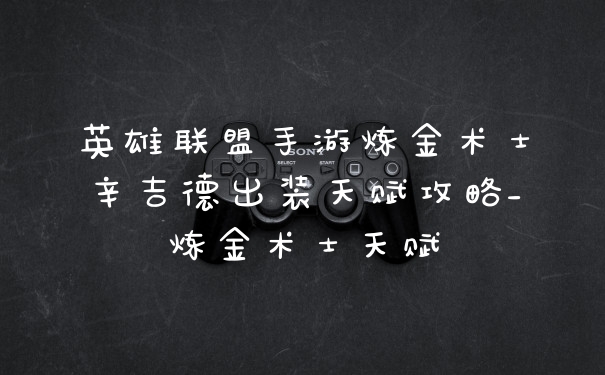 英雄联盟手游炼金术士辛吉德出装天赋攻略_炼金术士天赋