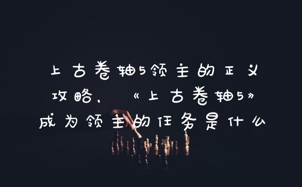 上古卷轴5领主的正义攻略，《上古卷轴5》成为领主的任务是什么