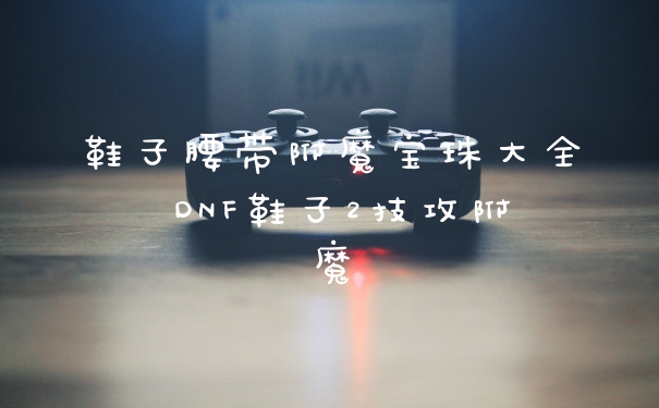 鞋子腰带附魔宝珠大全 DNF鞋子2技攻附魔
