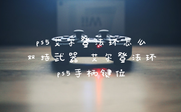 ps5艾尔登法环怎么双持武器 艾尔登法环ps5手柄键位