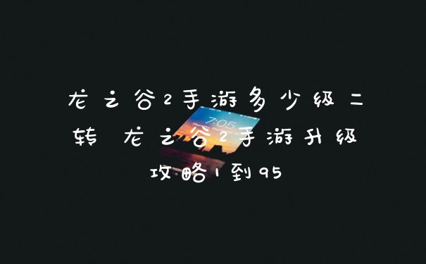 龙之谷2手游多少级二转 龙之谷2手游升级攻略1到95