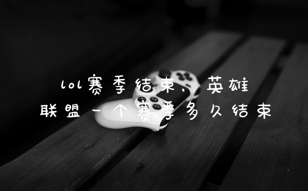 lol赛季结束，英雄联盟一个赛季多久结束