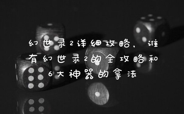 幻世录2详细攻略，谁有幻世录2的全攻略和6大神器的拿法