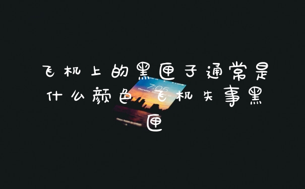 飞机上的黑匣子通常是什么颜色 飞机失事黑匣