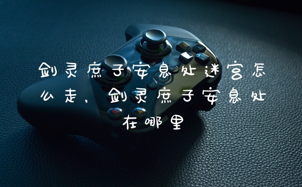 剑灵庶子安息处迷宫怎么走，剑灵庶子安息处在哪里