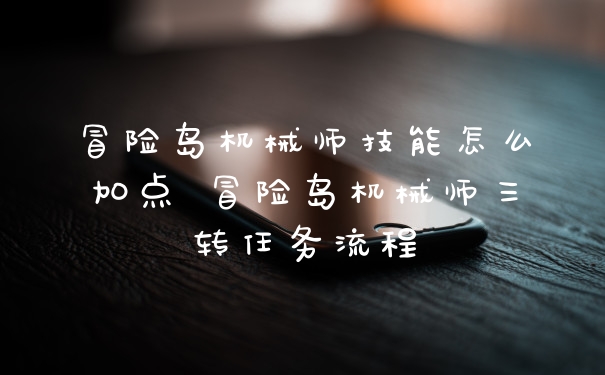 冒险岛机械师技能怎么加点 冒险岛机械师三转任务流程