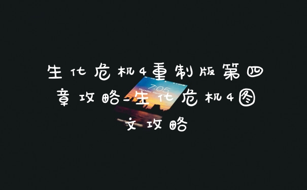 生化危机4重制版第四章攻略_生化危机4图文攻略