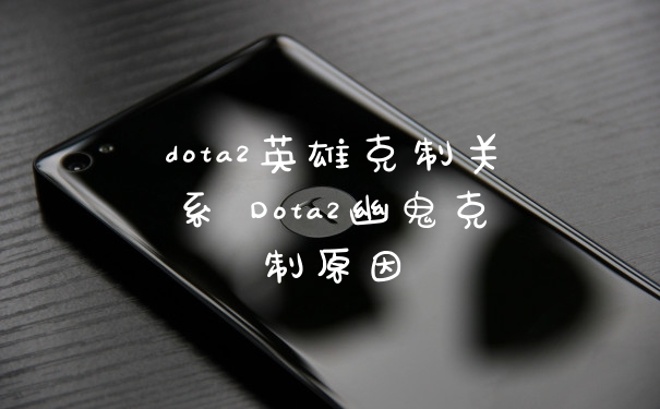 dota2英雄克制关系 Dota2幽鬼克制原因
