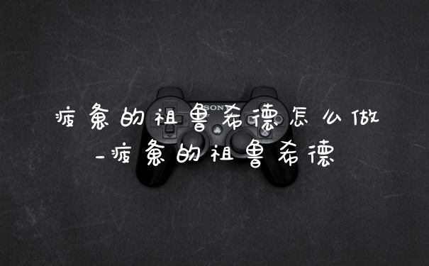 疲惫的祖鲁希德怎么做_疲惫的祖鲁希德