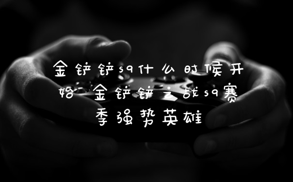 金铲铲s9什么时候开始 金铲铲之战s9赛季强势英雄