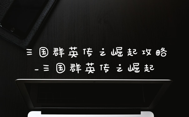 三国群英传之崛起攻略_三国群英传之崛起