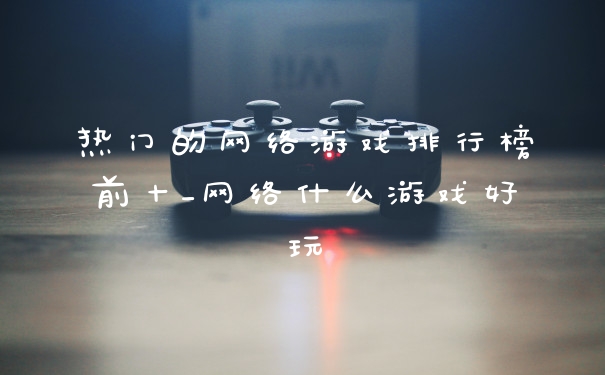热门的网络游戏排行榜前十_网络什么游戏好玩