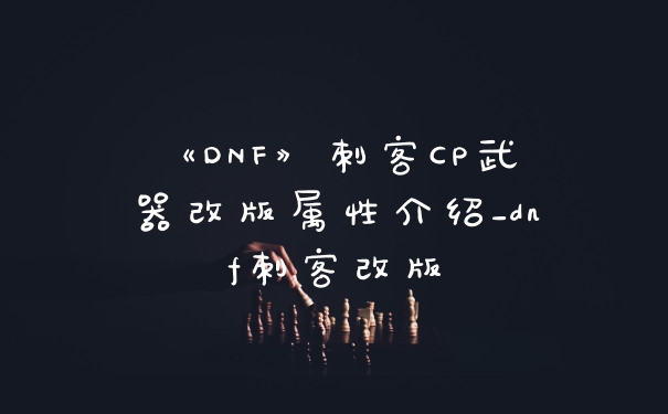 《DNF》刺客CP武器改版属性介绍_dnf刺客改版
