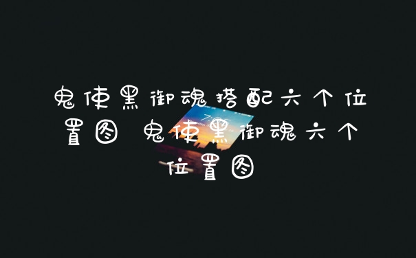 鬼使黑御魂搭配六个位置图 鬼使黑御魂六个位置图