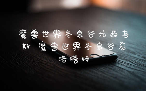 魔兽世界冬泉谷尤西乌斯 魔兽世界冬泉谷希洛塔姆