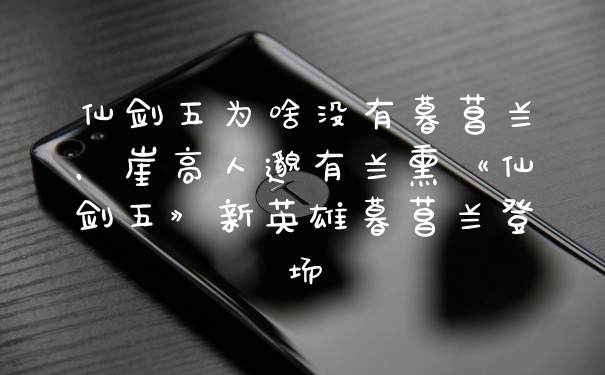 仙剑五为啥没有暮菖兰，崖高人邈有兰熏《仙剑五》新英雄暮菖兰登场