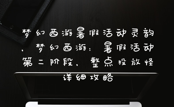 梦幻西游暑假活动灵韵，梦幻西游：暑假活动第二阶段，整点投放怪详细攻略