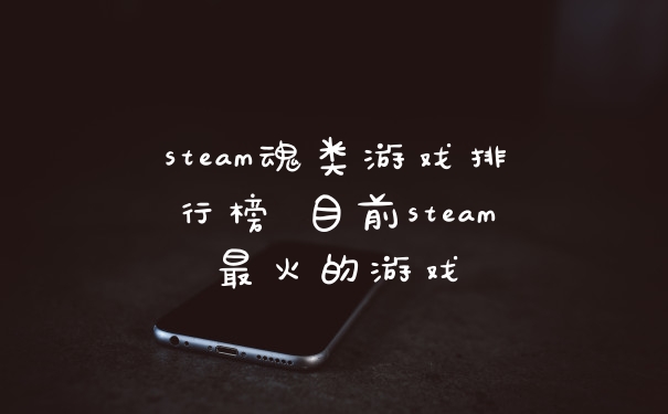 steam魂类游戏排行榜 目前steam最火的游戏