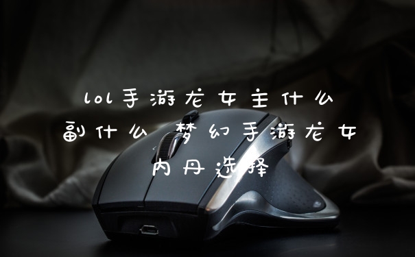 lol手游龙女主什么副什么 梦幻手游龙女内丹选择