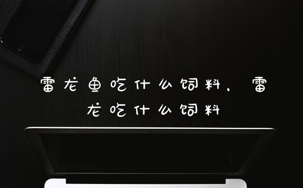 雷龙鱼吃什么饲料,雷龙吃什么饲料