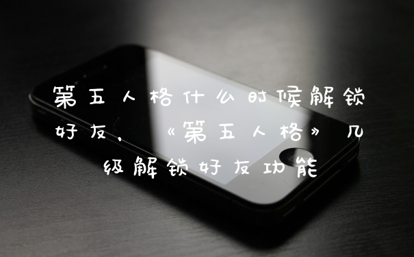 第五人格什么时候解锁好友，《第五人格》几级解锁好友功能