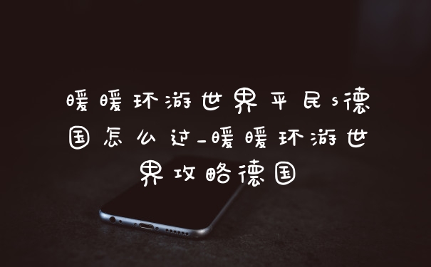 暖暖环游世界平民s德国怎么过_暖暖环游世界攻略德国